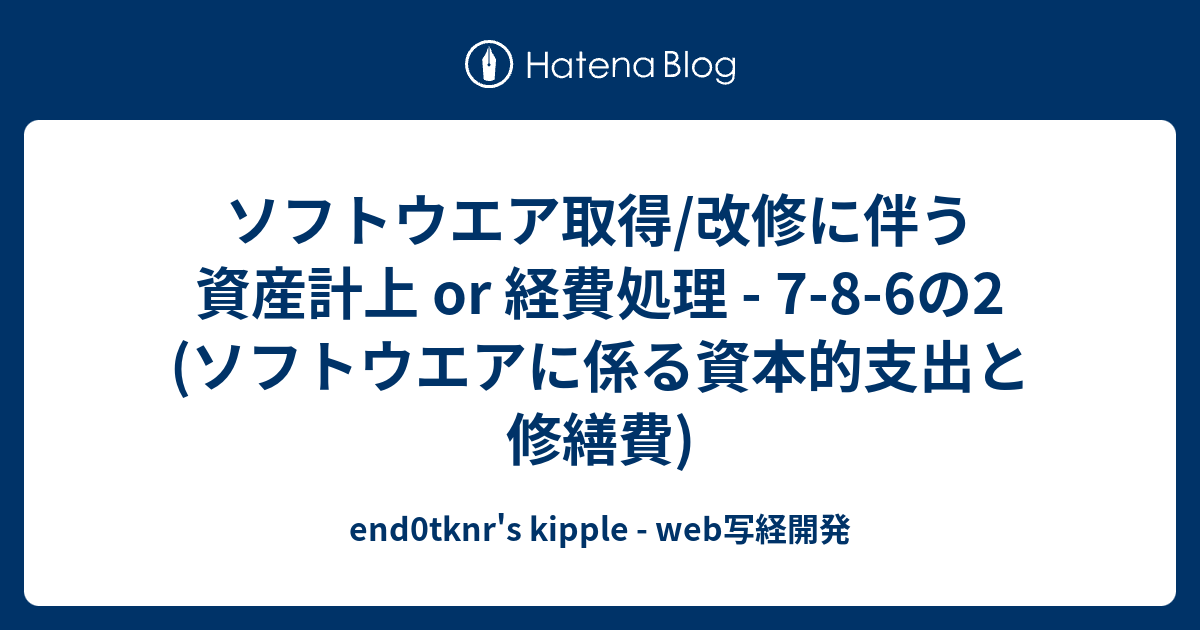 end0tknr's kipple - web写経開発  ソフトウエア取得/改修に伴う 資産計上 or 経費処理 - 7-8-6の2 (ソフトウエアに係る資本的支出と修繕費)
