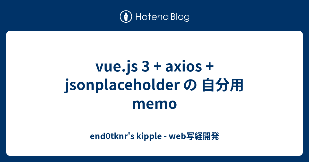 vue.js 3 + axios + jsonplaceholder の 自分用memo end0tknr's kipple web写経開発