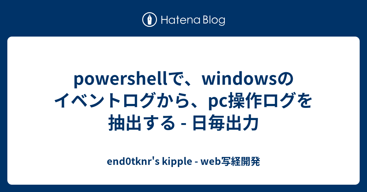 powershellで、windowsのイベントログから、pc操作ログを抽出する - 日毎出力 - end0tknr's kipple ...