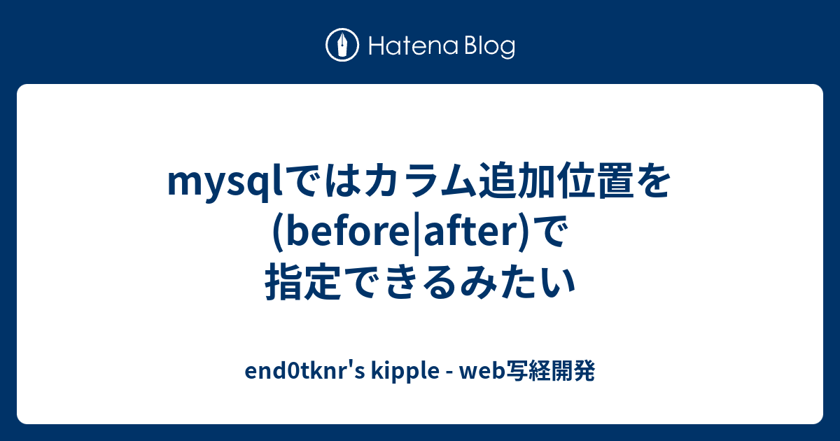 Mysqlではカラム追加位置を Before After で指定できるみたい End0tknr S Kipple Web写経開発