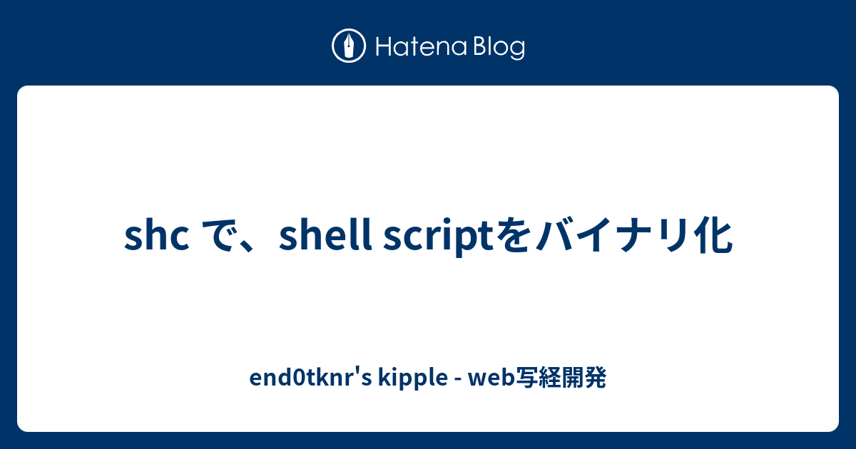 shc で、shell scriptをバイナリ化 - end0tknr's kipple - web写経開発