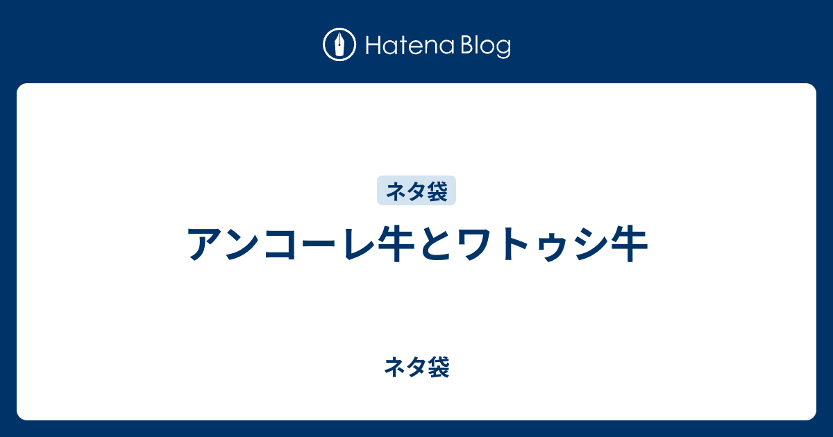 アンコーレ牛とワトゥシ牛 ネタ袋