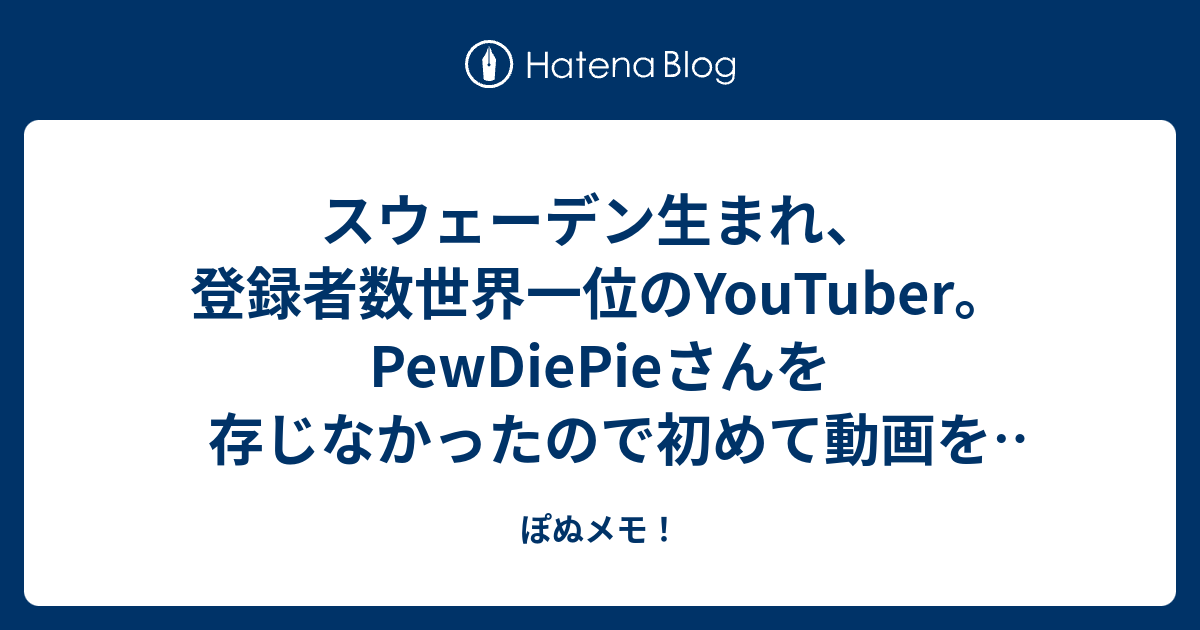 スウェーデン生まれ、登録者数世界一位のyoutuber。pewdiepieさんを存じなかったので初めて動画をみてみた。 ぽぬメモ！