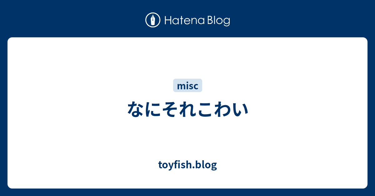 なにそれこわい Toyfish Blog