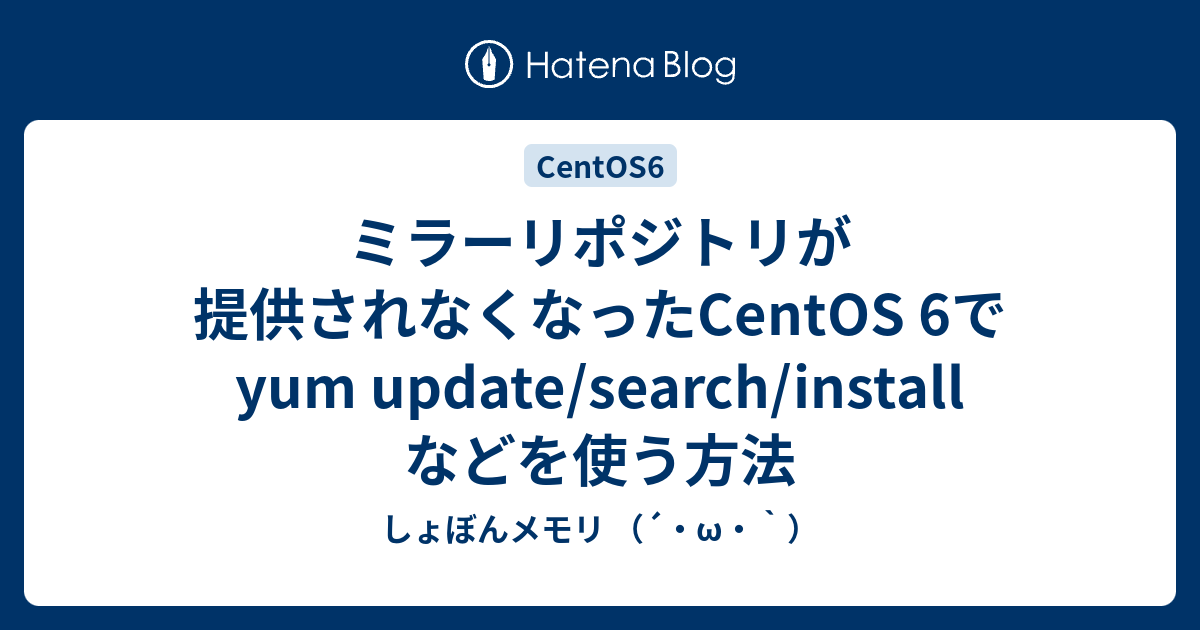 ミラーリポジトリが提供されなくなったCentOS 6でyum update/search/install などを使う方法 しょぼんメモリ （´・ω・`）