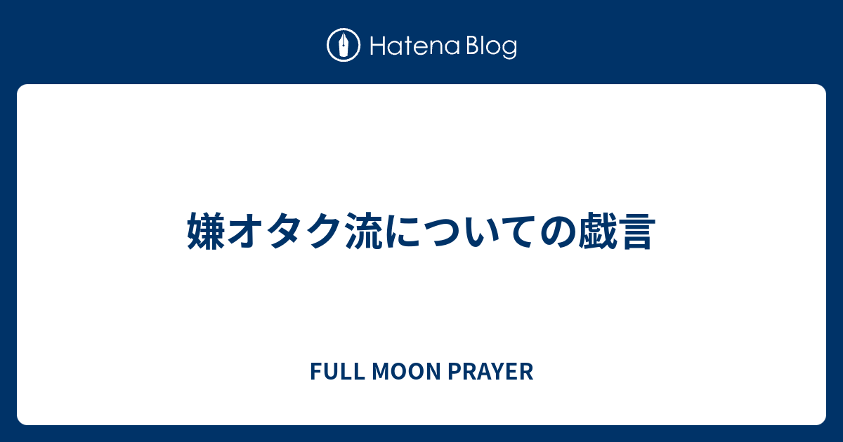 嫌オタク流についての戯言 Full Moon Prayer