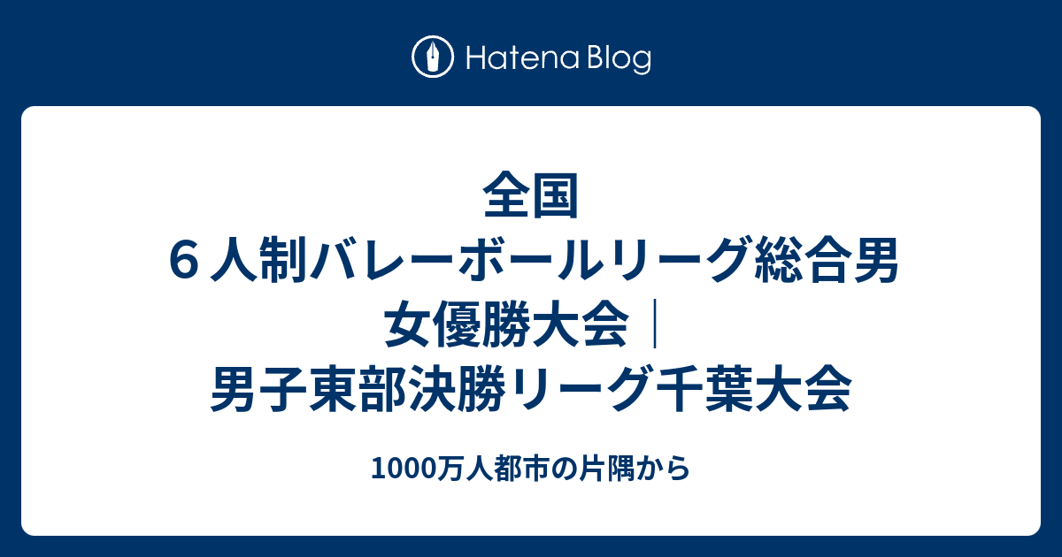 全国６人制バレーボールリーグ総合男女優勝大会 男子東部決勝リーグ千葉大会 1000万人都市の片隅から