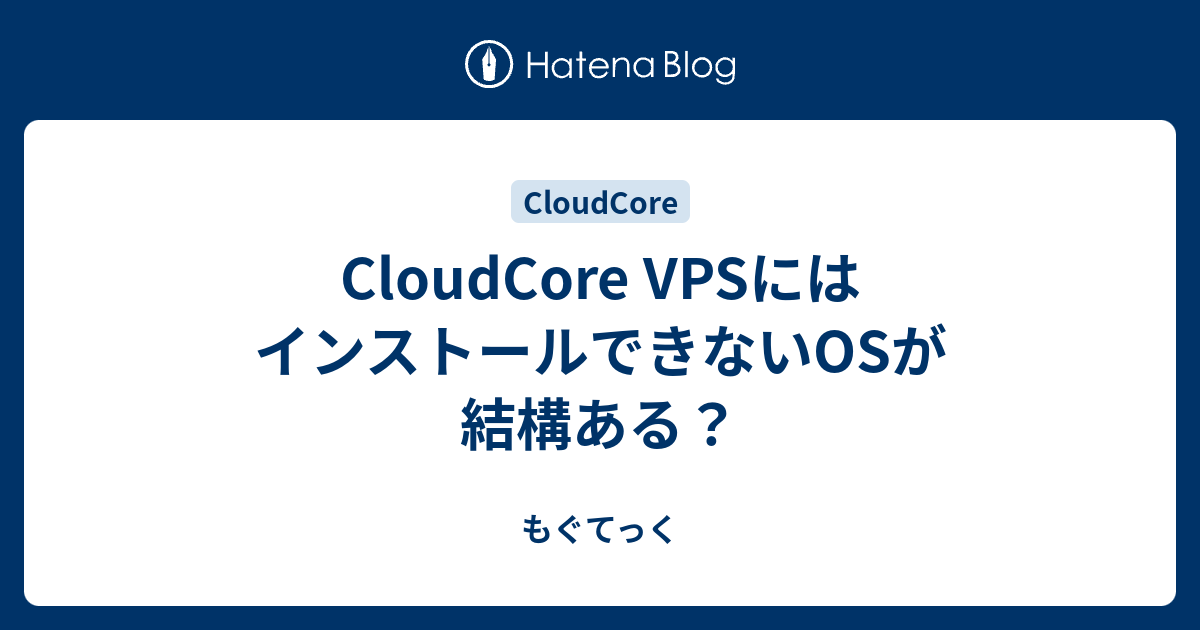 Cloudcore Vpsにはインストールできないosが結構ある もぐてっく