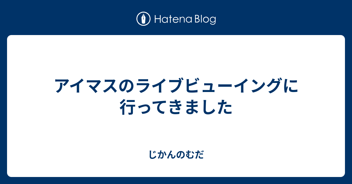 アイマスのライブビューイングに行ってきました じかんのむだ