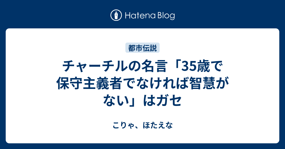 こりゃ、ほたえな  チャーチルの名言「35歳で保守主義者でなければ智慧がない」はガセ