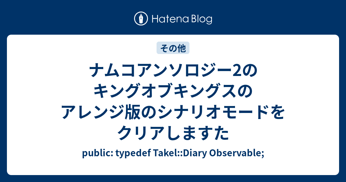 ナムコアンソロジー2のキングオブキングスのアレンジ版のシナリオモードをクリアしますた Public Typedef Takel Diary Observable