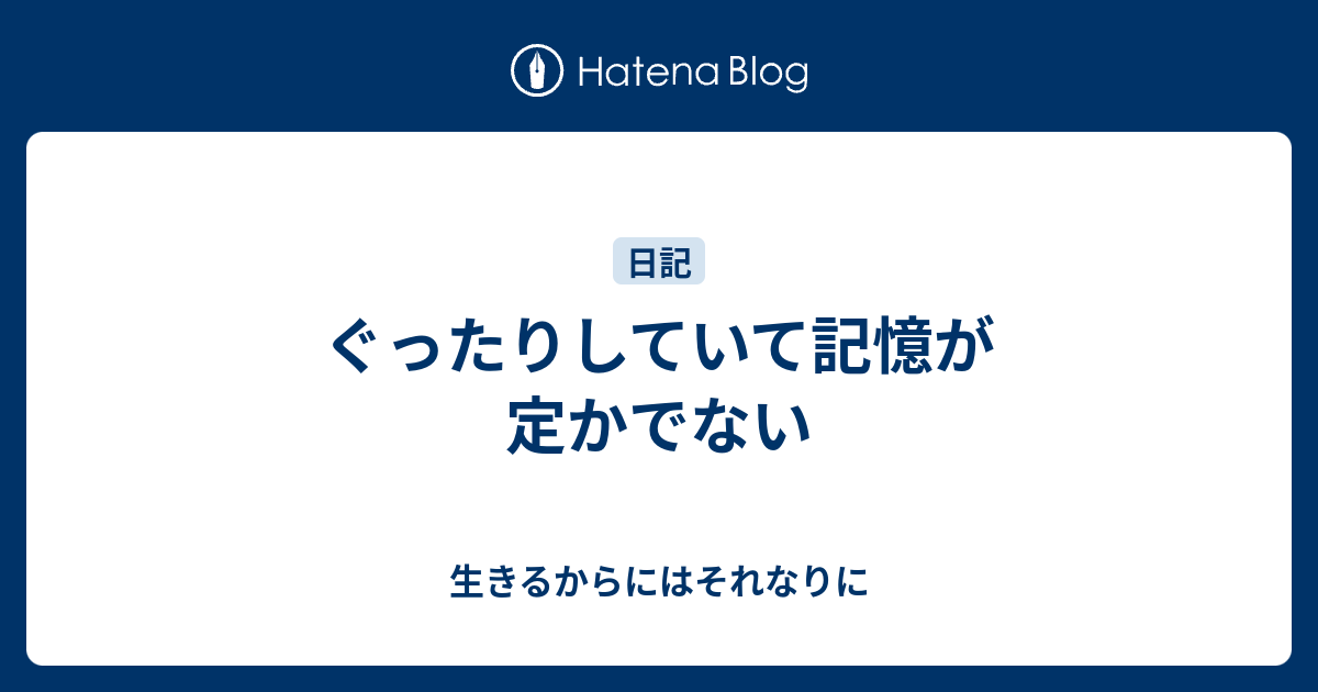 ぐったりしていて記憶が定かでない - 生きるからにはそれなりに