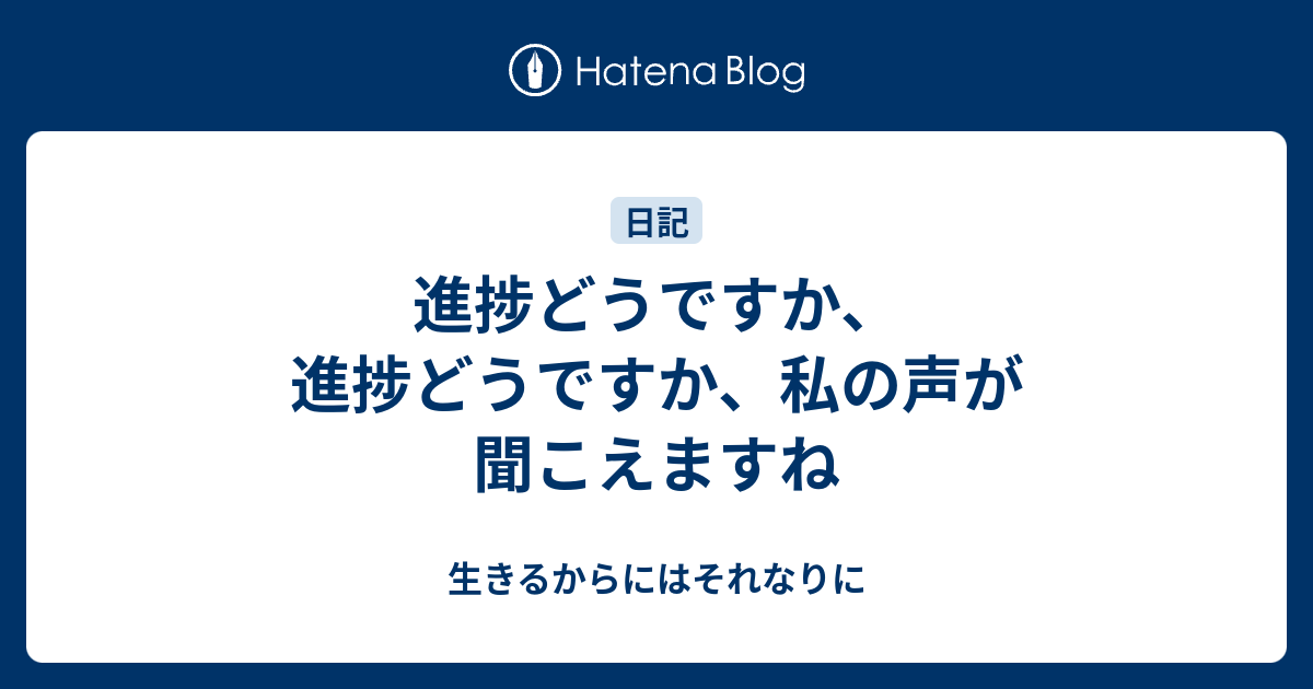 進捗どうですか、進捗どうですか、私の声が聞こえますね - 生きるからにはそれなりに