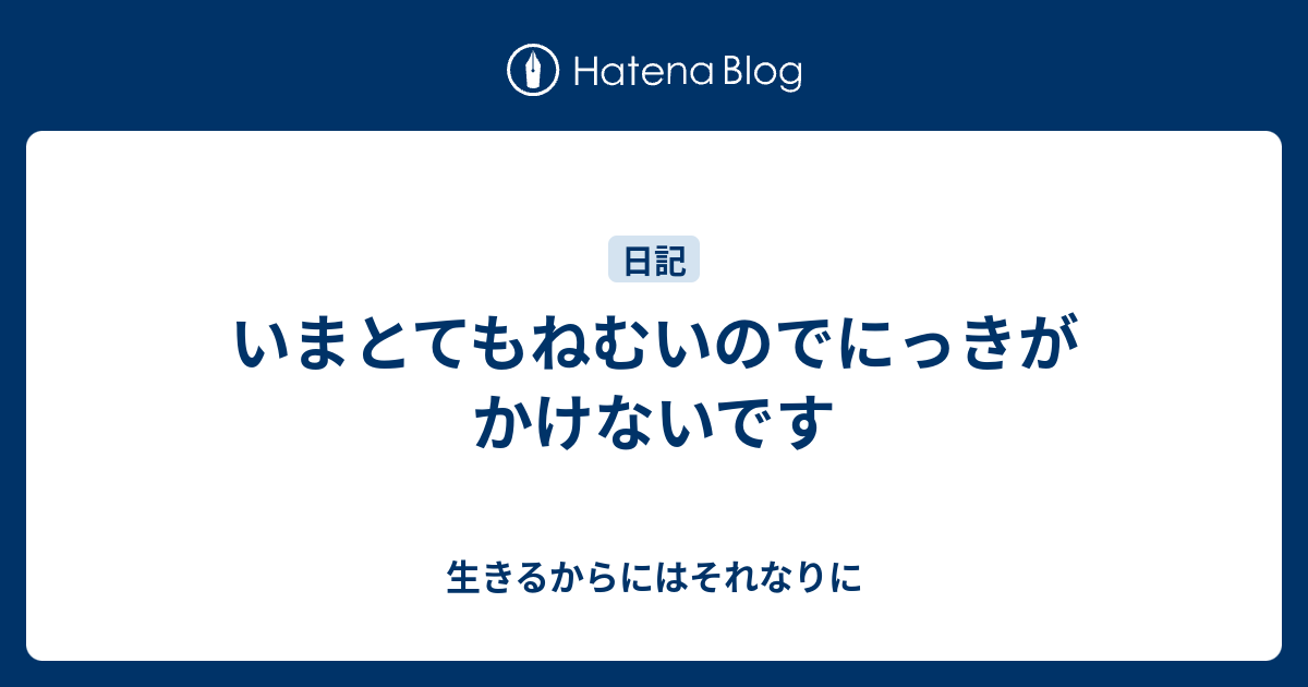 いまとてもねむいのでにっきがかけないです - 生きるからにはそれなりに