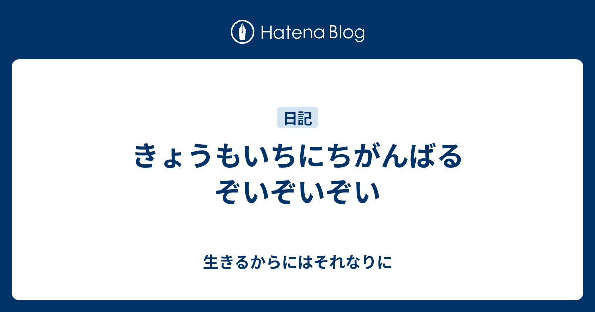 きょうもいちにちがんばるぞいぞいぞい 生きるからにはそれなりに