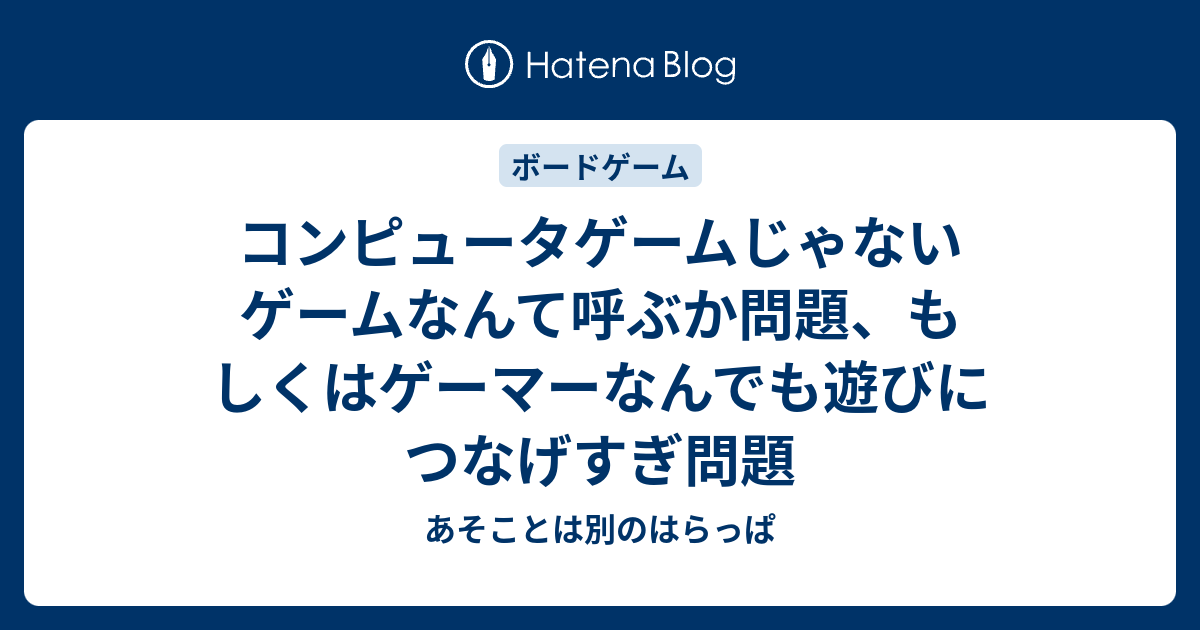 コンピュータゲームじゃないゲームなんて呼ぶか問題 もしくはゲーマーなんでも遊びにつなげすぎ問題 あそことは別のはらっぱ