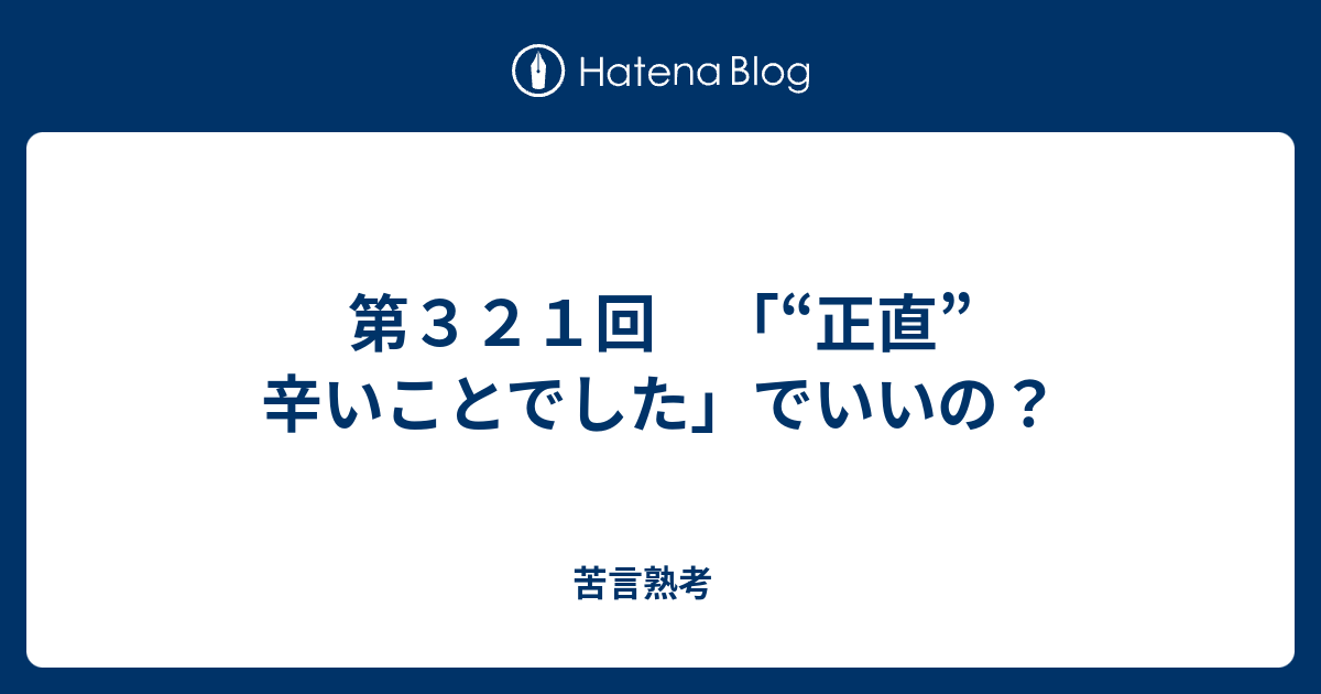 第３２１回 正直 辛いことでした でいいの 苦言熟考