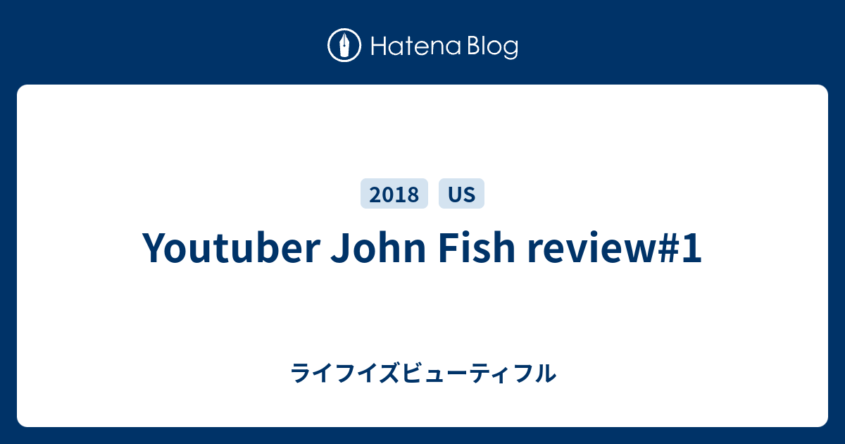 Youtuber John Fish review1 ライフイズビューティフル