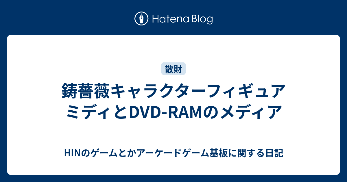 鋳薔薇キャラクターフィギュア ミディとdvd Ramのメディア Hinのゲームとかアーケードゲーム基板に関する日記