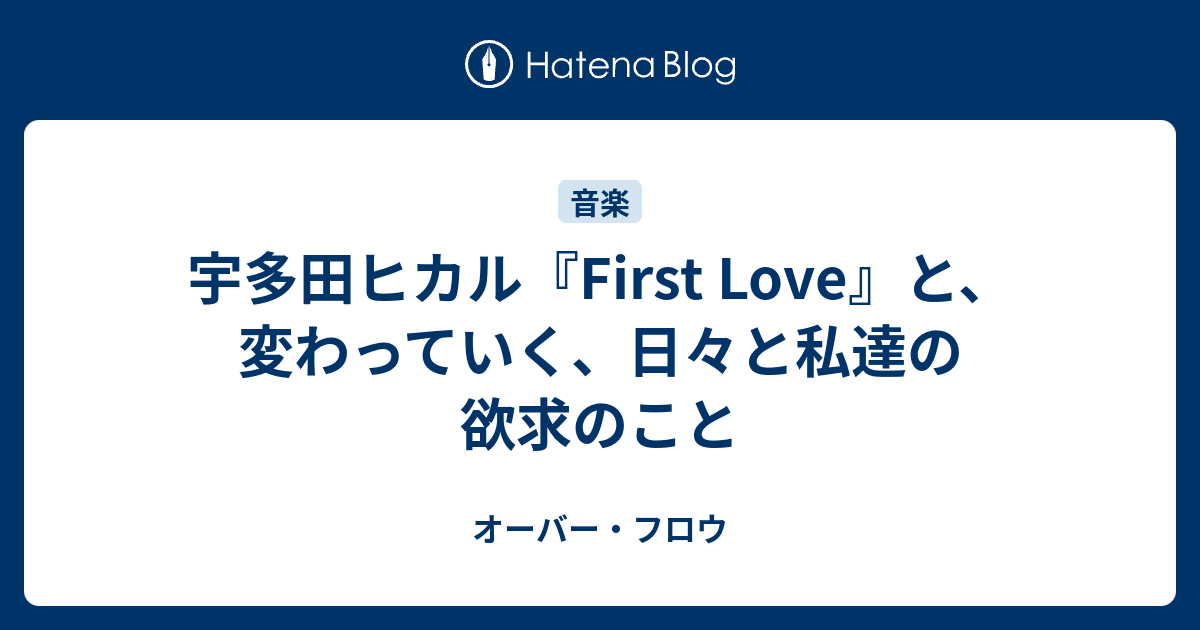 宇多田ヒカル First Love と 変わっていく 日々と私達の欲求のこと オーバー フロウ