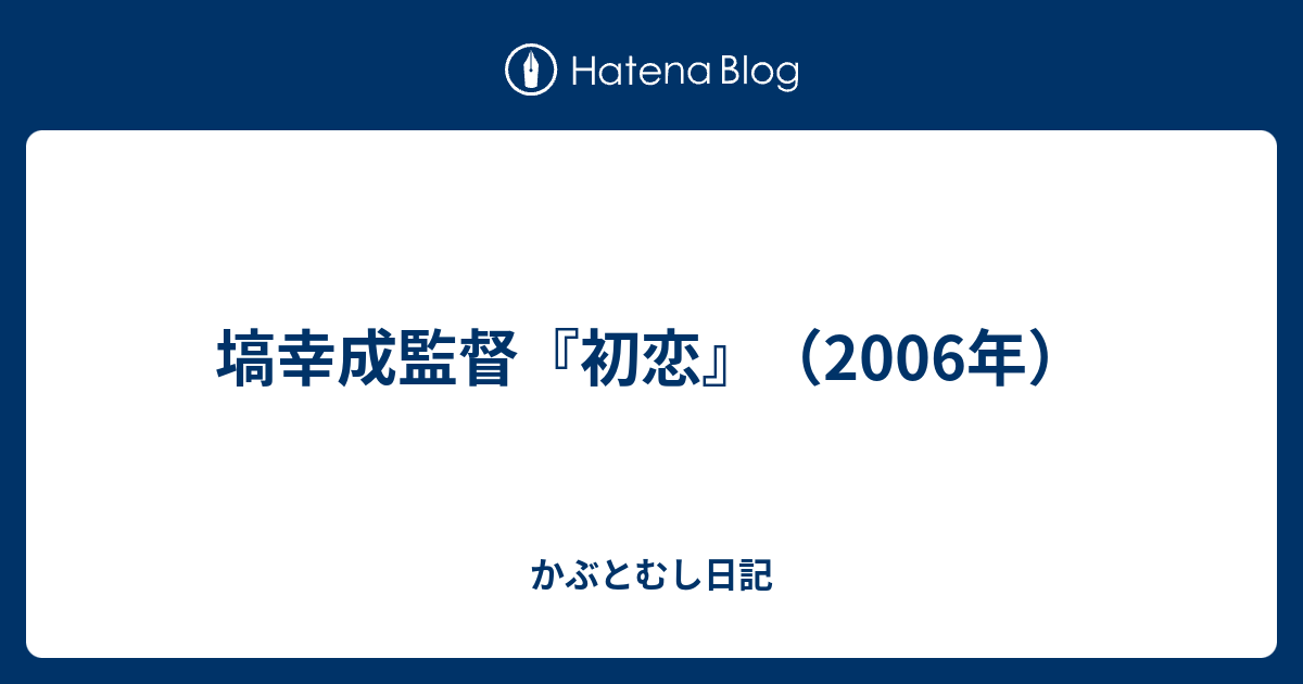 塙幸成監督 初恋 06年 かぶとむし日記