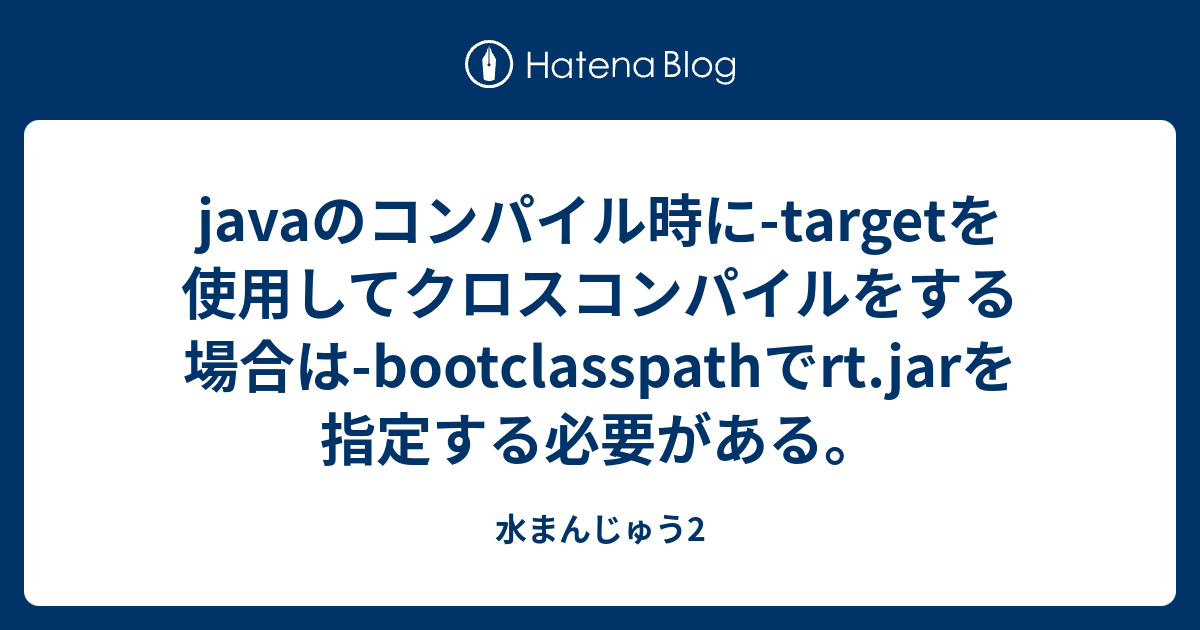 Javaのコンパイル時に Targetを使用してクロスコンパイルをする場合は Bootclasspathでrt Jarを指定する必要がある 水まんじゅう2