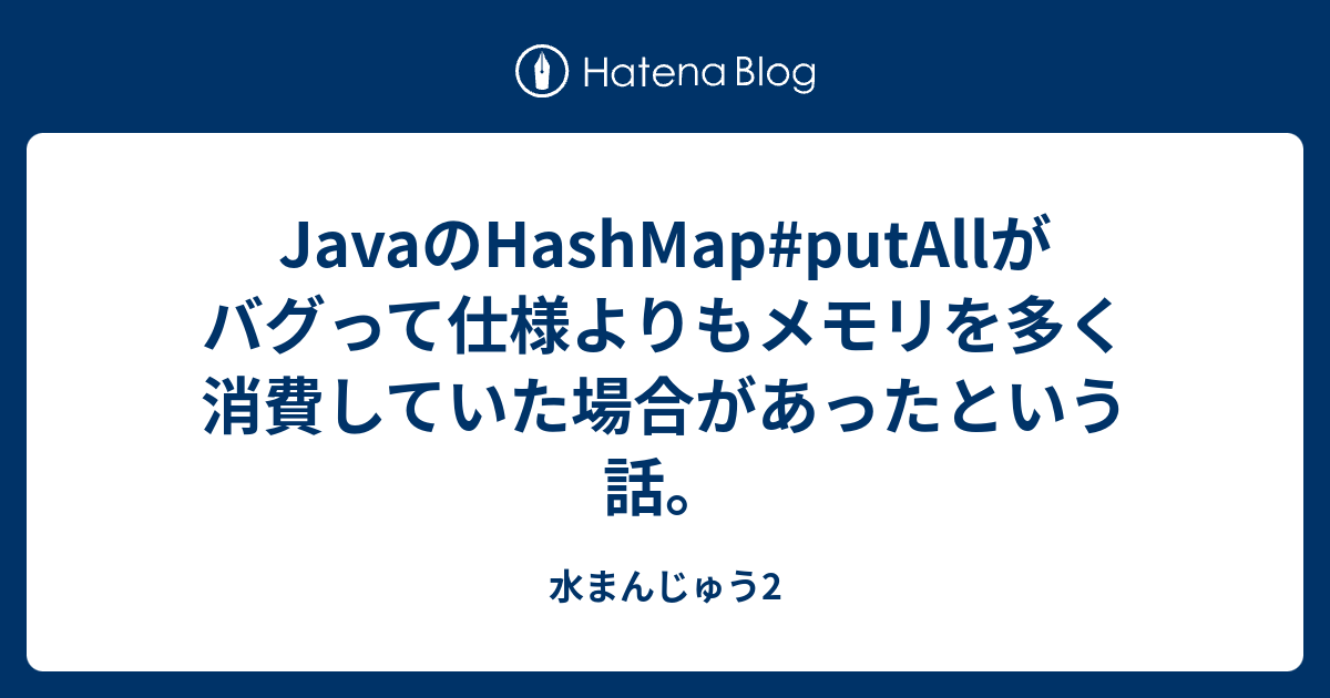 JavaのHashMapputAllがバグって仕様よりもメモリを多く消費していた場合があったという話。 水まんじゅう2