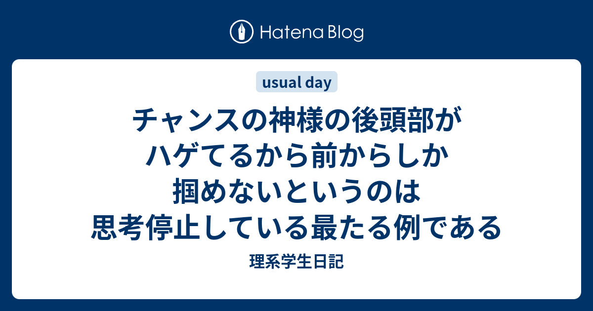 チャンスの神様の後頭部がハゲてるから前からしか掴めないというのは思考停止している最たる例である 理系学生日記