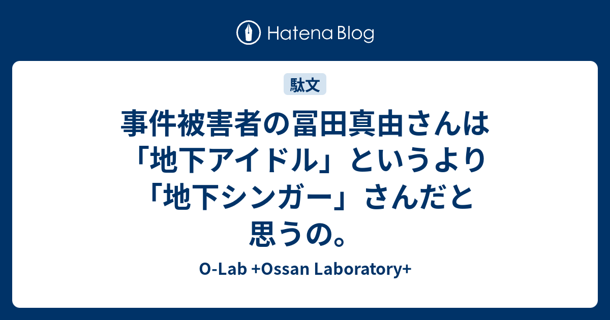 事件被害者の冨田真由さんは 地下アイドル というより 地下シンガー さんだと思うの O Lab Ossan Laboratory