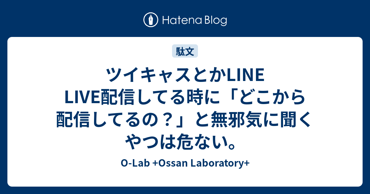 ツイキャスとかLINE LIVE配信してる時に「どこから配信してるの？」と無邪気に聞くやつは危ない。 OLab +Ossan Laboratory+