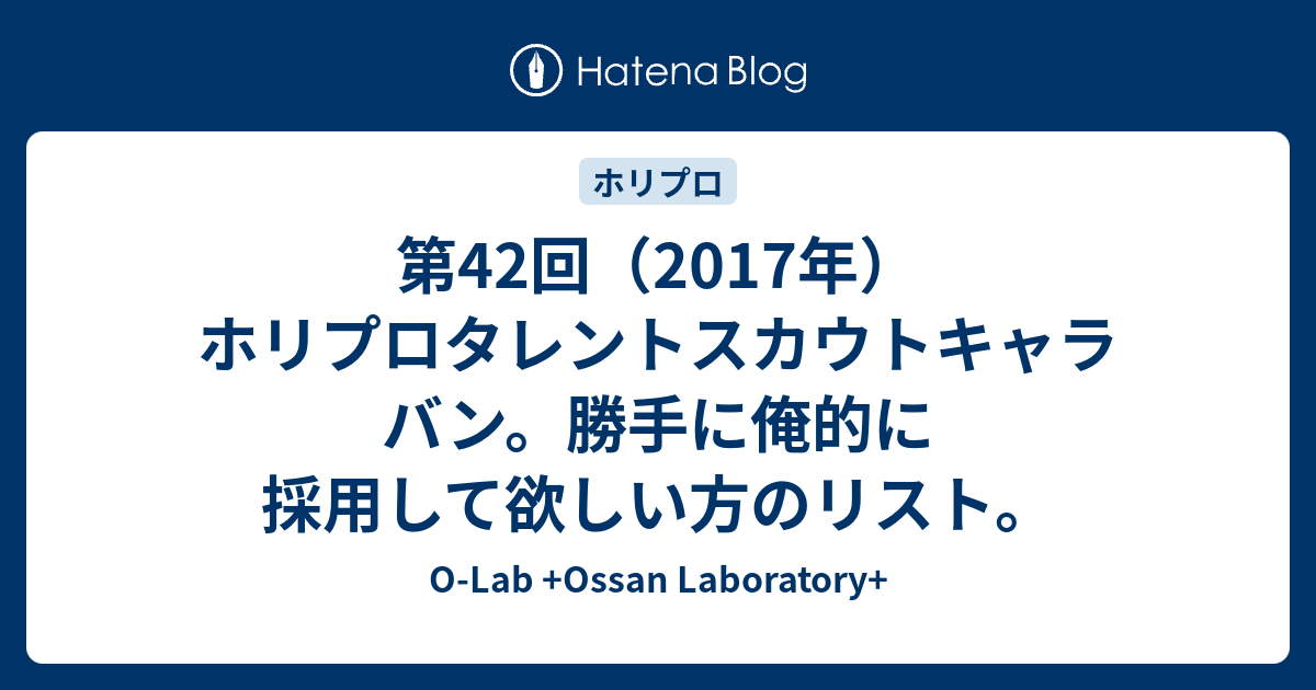 第42回 17年 ホリプロタレントスカウトキャラバン 勝手に俺的に採用して欲しい方のリスト O Lab Ossan Laboratory