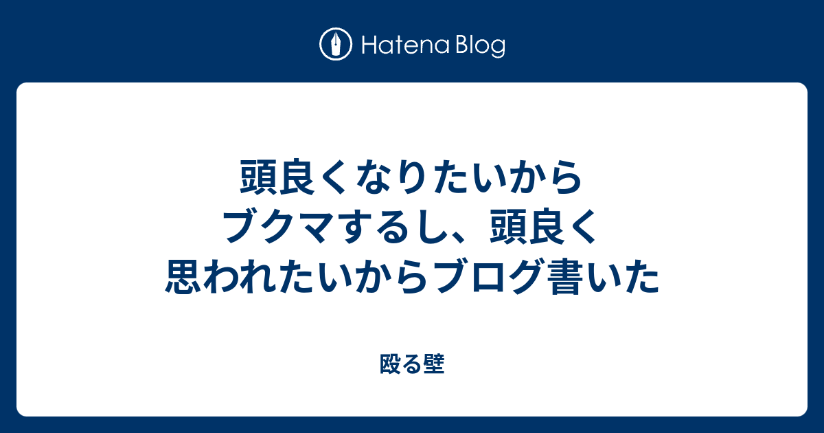 頭良くなりたいからブクマするし 頭良く思われたいからブログ書いた 殴る壁