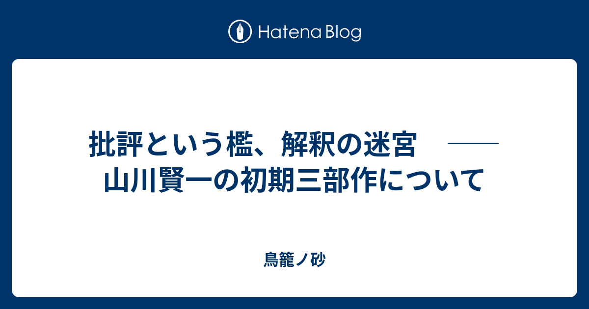 批評という檻、解釈の迷宮 ――山川賢一の初期三部作について - 鳥籠ノ砂