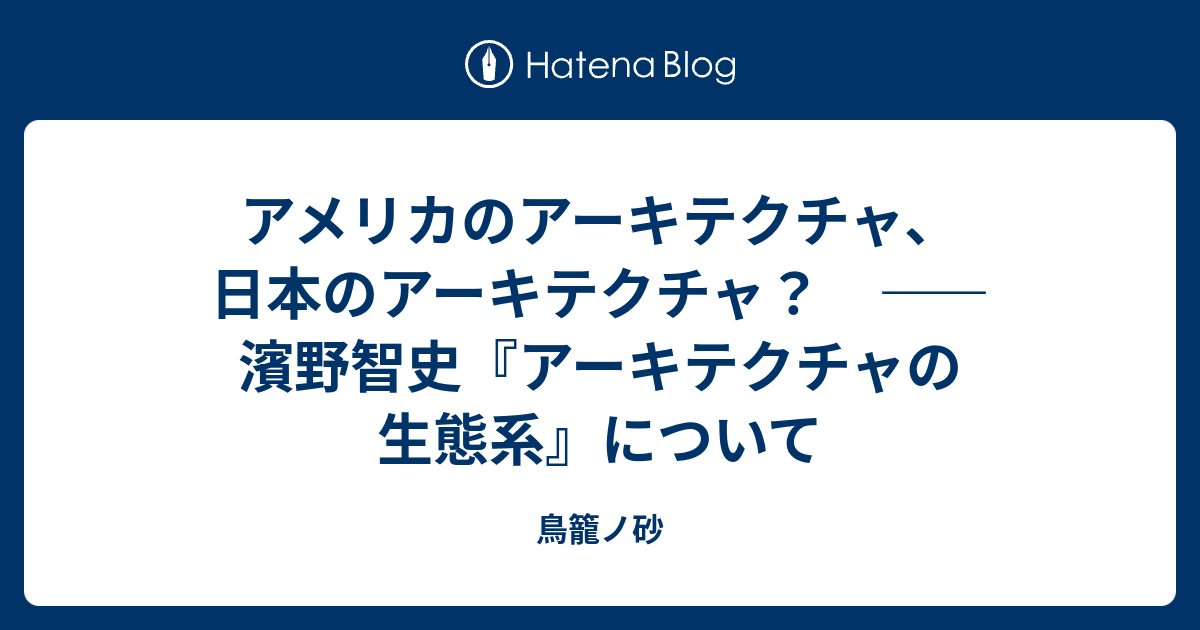 アメリカのアーキテクチャ 日本のアーキテクチャ 濱野智史 アーキテクチャの生態系 について 鳥籠ノ砂