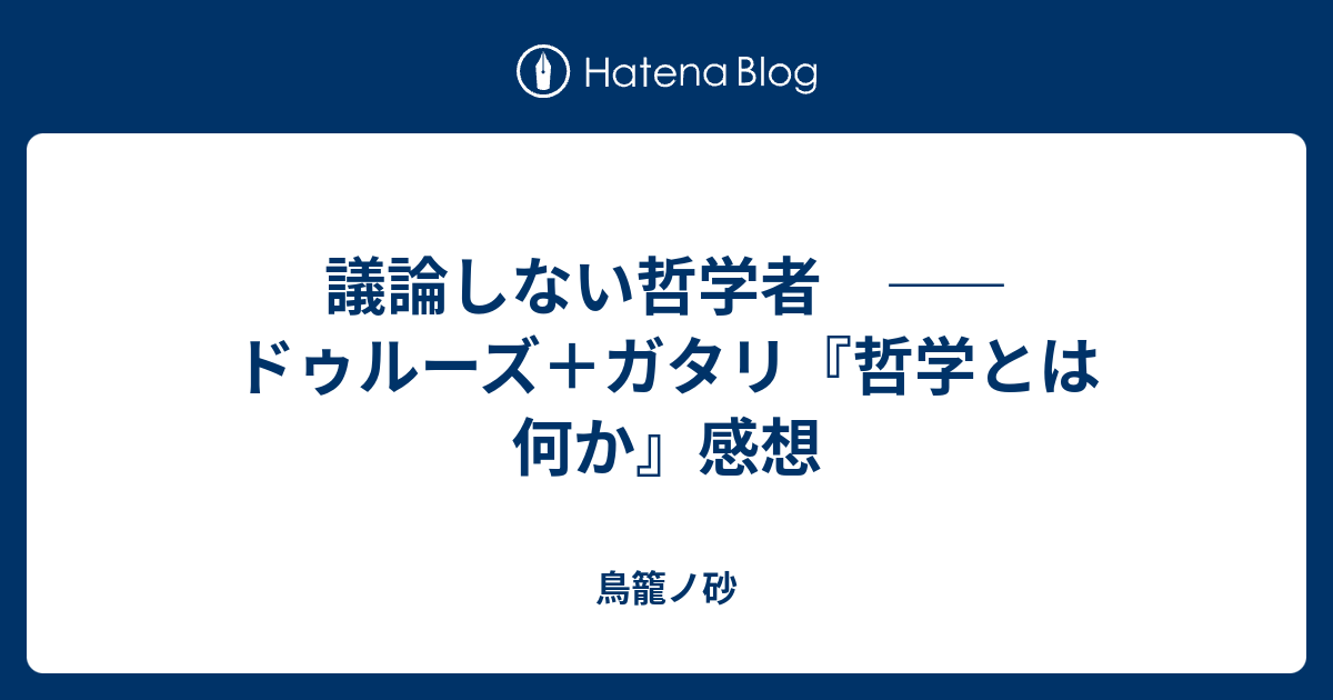 議論しない哲学者 ――ドゥルーズ＋ガタリ『哲学とは何か』感想 - 鳥籠ノ砂