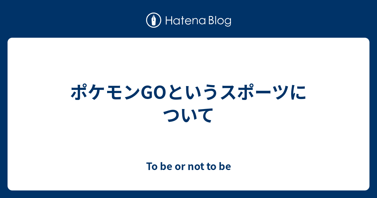 ポケモンgoというスポーツについて To Be Or Not To Be