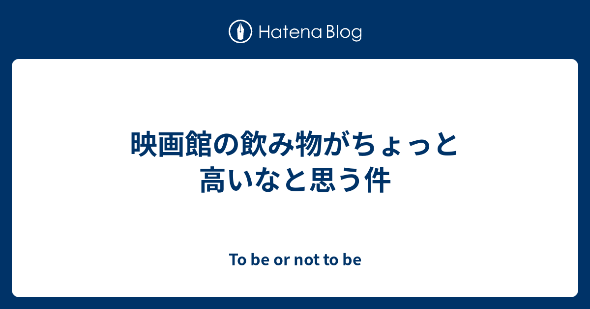 映画館の飲み物がちょっと高いなと思う件 To Be Or Not To Be