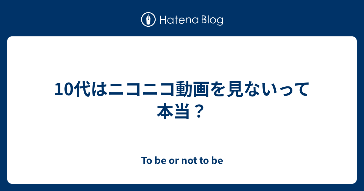 10代はニコニコ動画を見ないって本当 To Be Or Not To Be