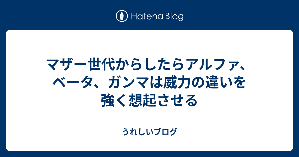 マザー世代からしたらアルファ ベータ ガンマは威力の違いを強く想起させる うれしいブログ