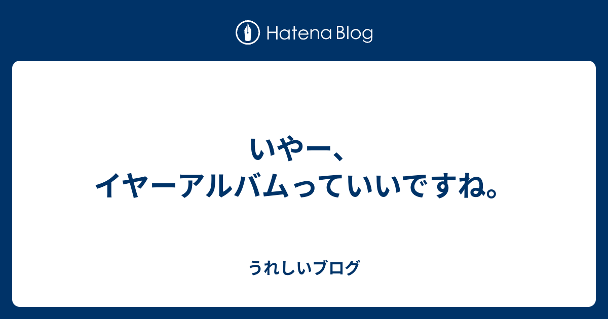 いやー イヤーアルバムっていいですね うれしいブログ