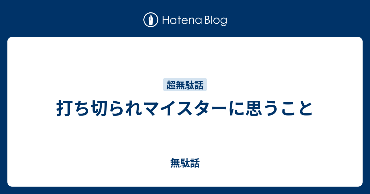 打ち切られマイスターに思うこと 無駄話