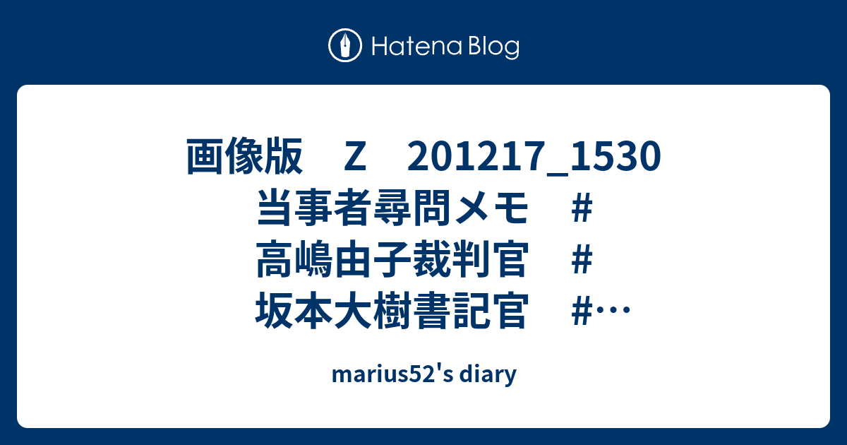 画像版 Z 1217 1530 当事者尋問メモ 高嶋由子裁判官 坂本大樹書記官 北村大樹弁護士 Marius52 S Diary