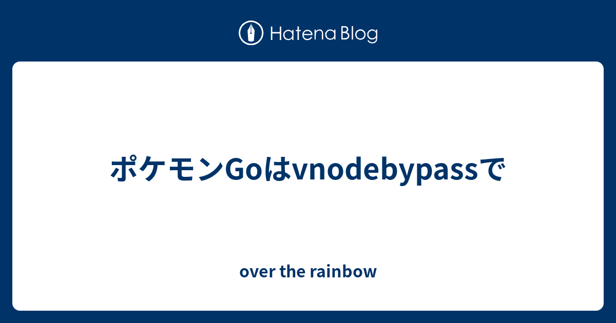 ポケモンgoはvnodebypassで Over The Rainbow