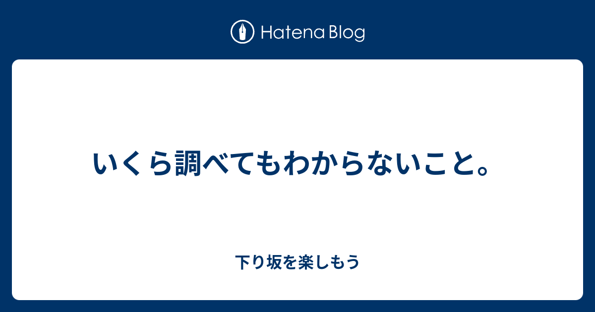 いくら調べてもわからないこと。 - 下り坂を楽しもう