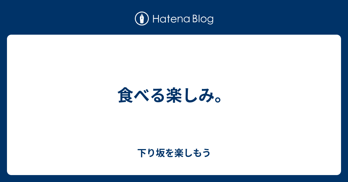 食べる楽しみ。 下り坂を楽しもう