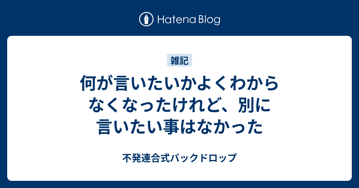 何が言いたいかよくわからなくなったけれど、別に言いたい事はなかった - 不発連合式バックドロップ