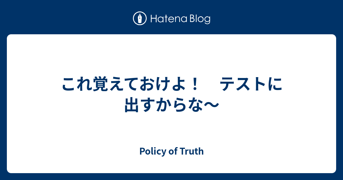 これ覚えておけよ テストに出すからな Policy Of Truth