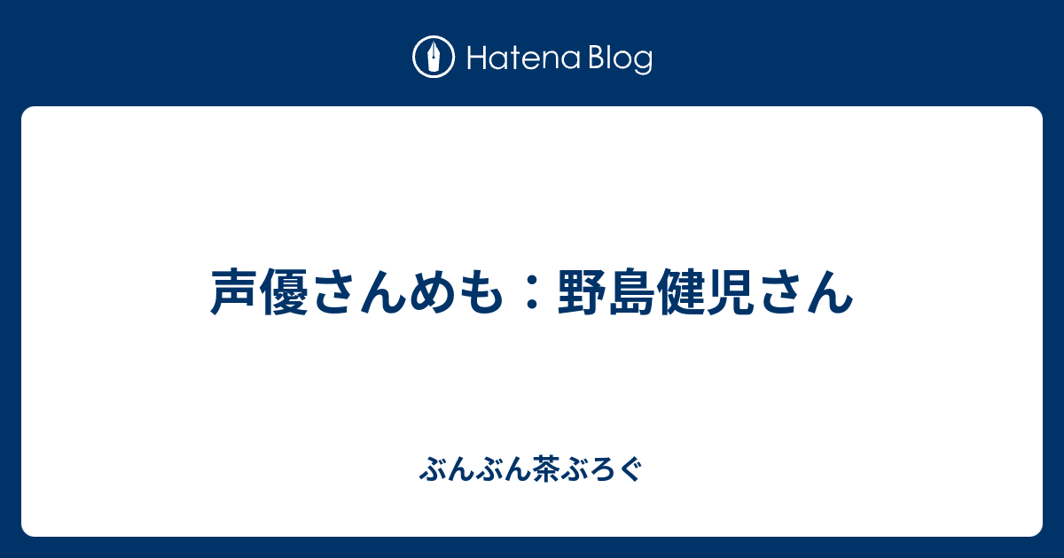 声優さんめも 野島健児さん 茶ぶろぐ