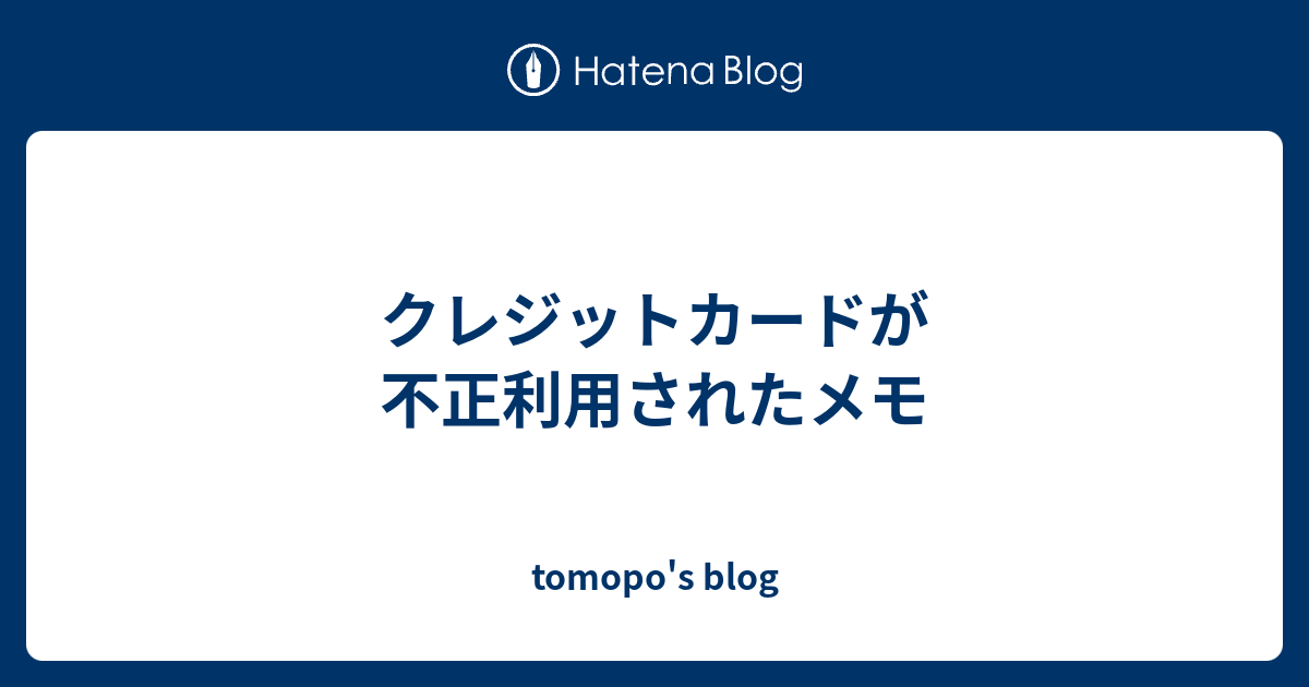 クレジットカードが不正利用されたメモ Tomopo S Blog