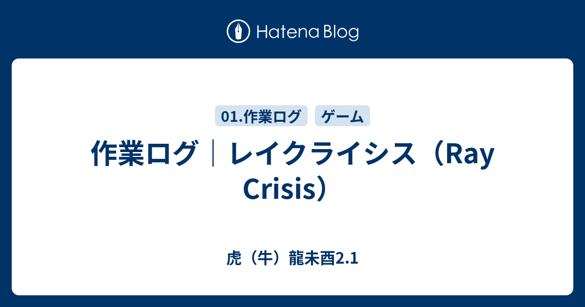 作業ログ｜レイクライシス（Ray Crisis） - 虎（牛）龍未酉2.1